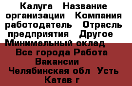 Калуга › Название организации ­ Компания-работодатель › Отрасль предприятия ­ Другое › Минимальный оклад ­ 1 - Все города Работа » Вакансии   . Челябинская обл.,Усть-Катав г.